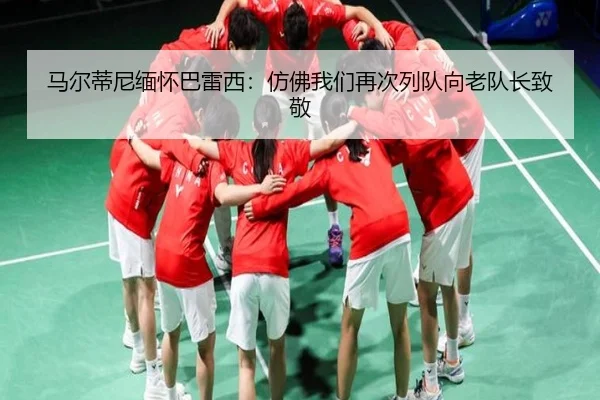 马尔蒂尼缅怀巴雷西：仿佛我们再次列队向老队长致敬 - TIANBO