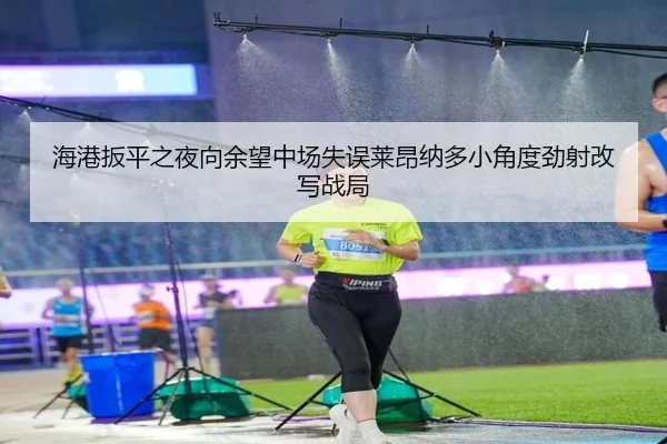 海港扳平之夜向余望中场失误莱昂纳多小角度劲射改写战局 - TIANBO